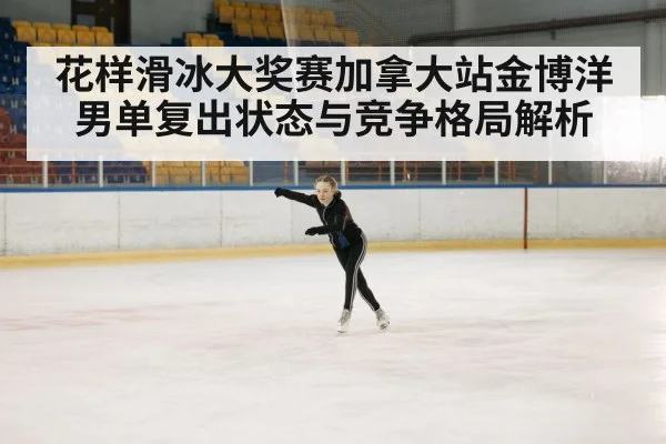 花样滑冰大奖赛加拿大站金博洋男单复出状态与竞争格局解析(Kaiyun Sports)