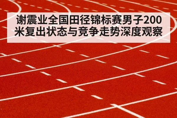谢震业全国田径锦标赛男子200米复出状态与竞争走势深度观察 | Kaiyun Sports