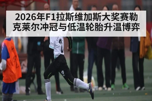 2026年F1拉斯维加斯大奖赛勒克莱尔冲冠与低温轮胎升温博弈 - Kaiyun Sports
